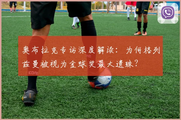 奥布拉克专访深度解读：为何格列兹曼被视为金球奖最大遗珠？