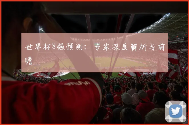 世界杯8强预测:专家深度解析与前瞻