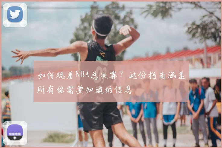 如何观看NBA总决赛？这份指南涵盖所有你需要知道的信息