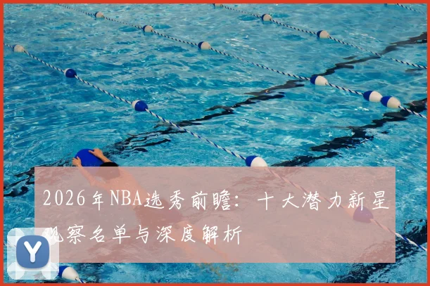 2026年NBA选秀前瞻：十大潜力新星观察名单与深度解析