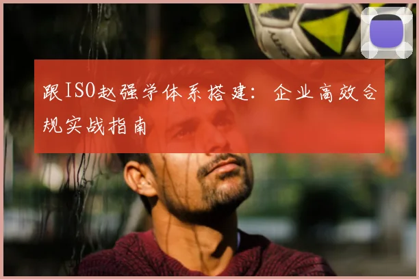 跟ISO赵强学体系搭建:企业高效合规实战指南