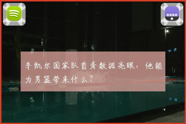 李凯尔国家队首秀数据亮眼,他能为男篮带来什么?