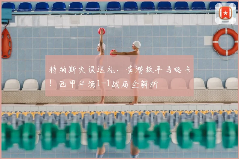 特纳斯失误送礼，黄潜扳平马略卡！西甲半场1-1战局全解析