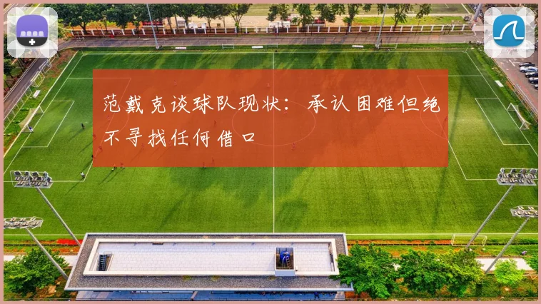 范戴克谈球队现状：承认困难但绝不寻找任何借口