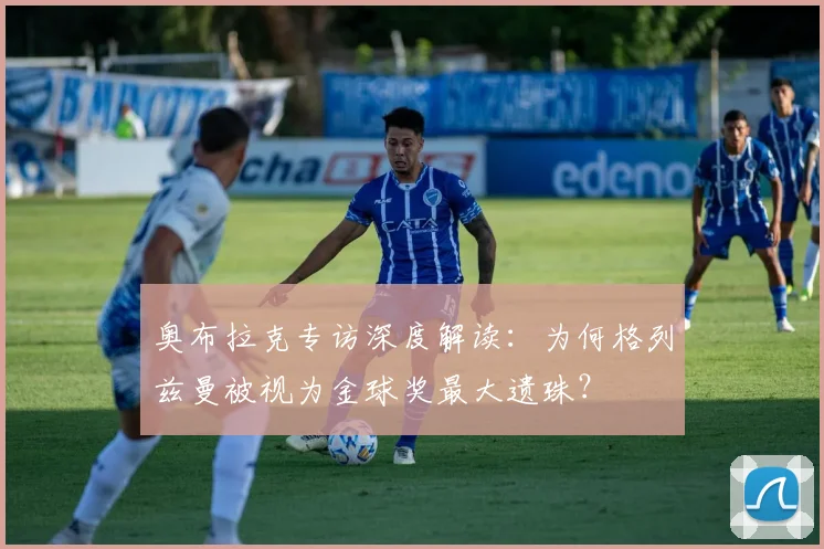 奥布拉克专访深度解读：为何格列兹曼被视为金球奖最大遗珠？