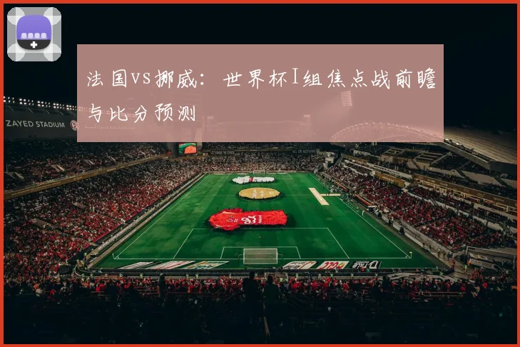 法国vs挪威:世界杯I组焦点战前瞻与比分预测