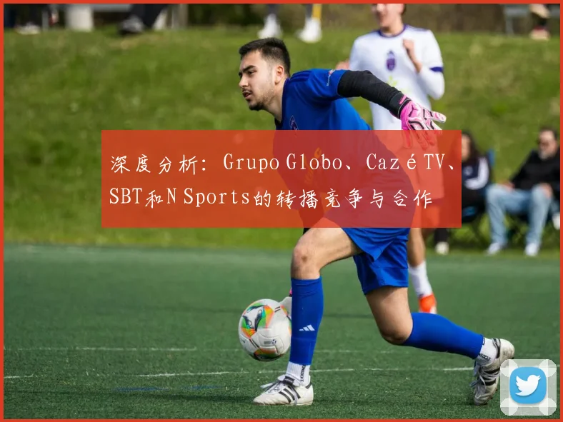 深度分析:Grupo Globo、CazéTV、SBT和N Sports的转播竞争与合作