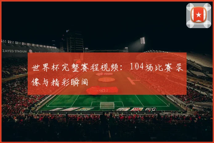 世界杯完整赛程视频:104场比赛录像与精彩瞬间