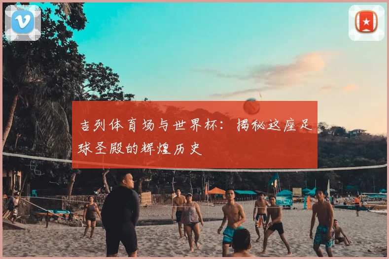 吉列体育场与世界杯:揭秘这座足球圣殿的辉煌历史