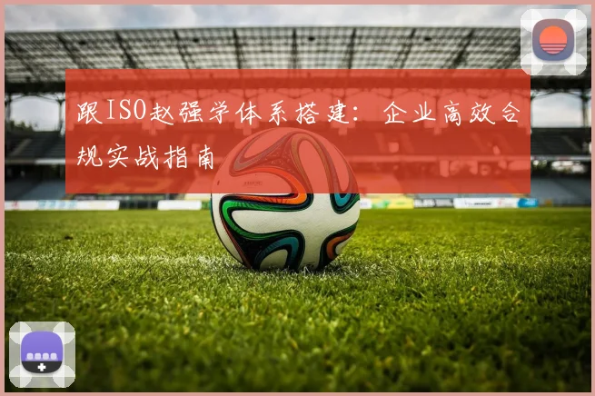 跟ISO赵强学体系搭建:企业高效合规实战指南