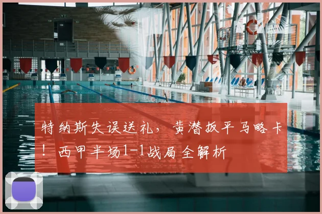 特纳斯失误送礼,黄潜扳平马略卡!西甲半场1-1战局全解析