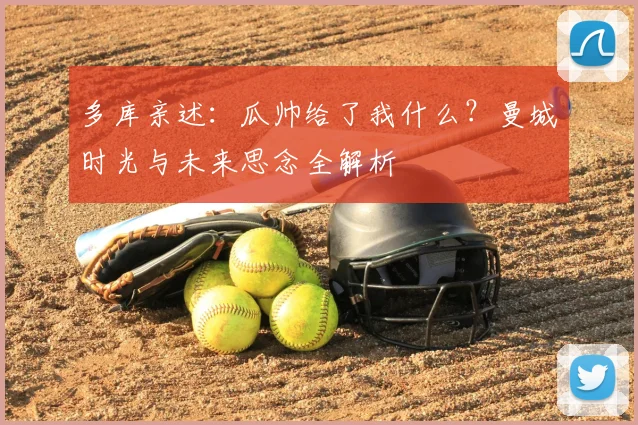 多库亲述:瓜帅给了我什么?曼城时光与未来思念全解析
