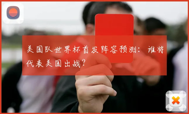 美国队世界杯首发阵容预测:谁将代表美国出战?