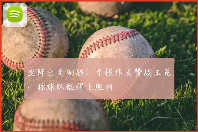 变阵出奇制胜!于根伟点赞战玉昆,称球队配得上胜利