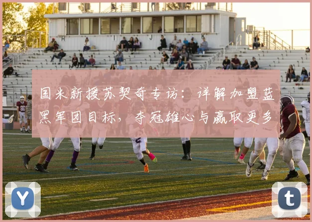 国米新援苏契奇专访:详解加盟蓝黑军团目标,夺冠雄心与赢取更多奖杯之路