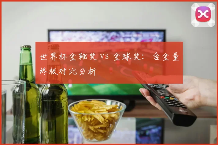 世界杯金靴奖 vs 金球奖:含金量终极对比分析