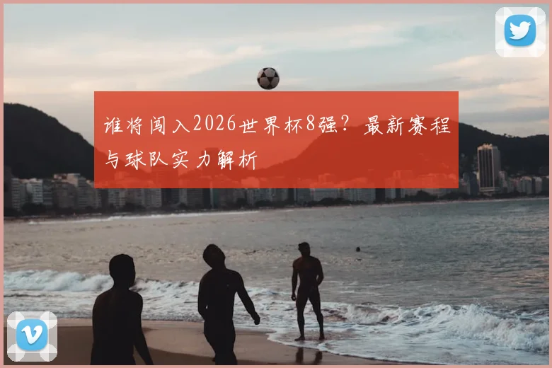 谁将闯入2026世界杯8强？最新赛程与球队实力解析