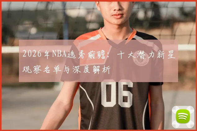 2026年NBA选秀前瞻:十大潜力新星观察名单与深度解析