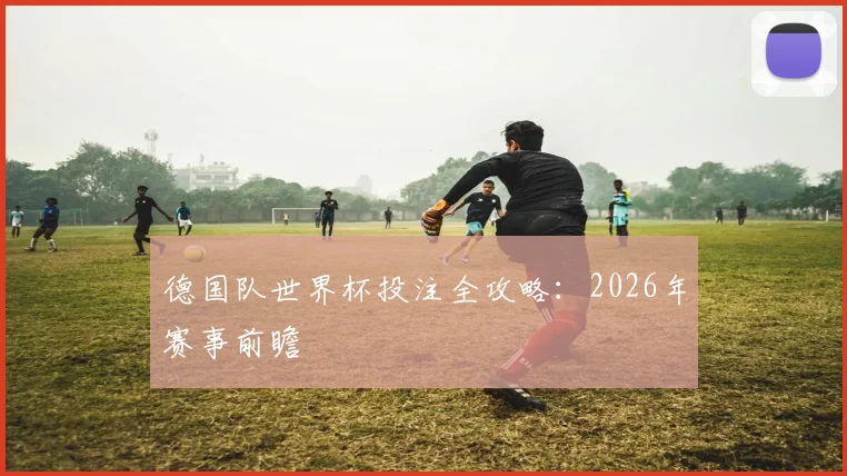 德国队世界杯投注全攻略:2026年赛事前瞻
