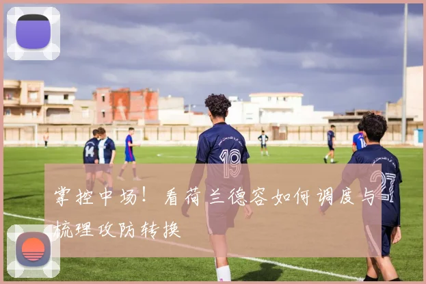 掌控中场！看荷兰德容如何调度与梳理攻防转换