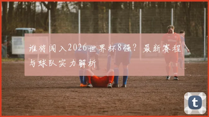 谁将闯入2026世界杯8强?最新赛程与球队实力解析