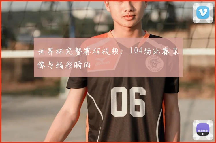 世界杯完整赛程视频：104场比赛录像与精彩瞬间