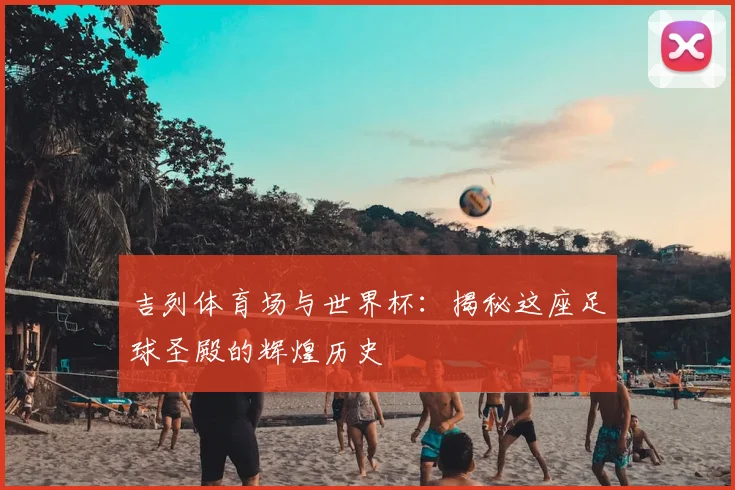吉列体育场与世界杯：揭秘这座足球圣殿的辉煌历史