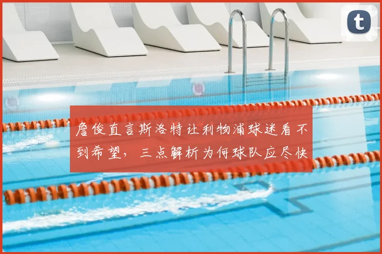 詹俊直言斯洛特让利物浦球迷看不到希望,三点解析为何球队应尽快接触哈维·阿隆索