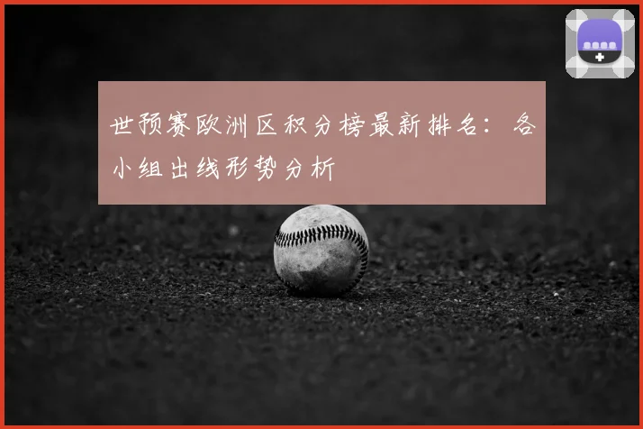 世预赛欧洲区积分榜最新排名:各小组出线形势分析