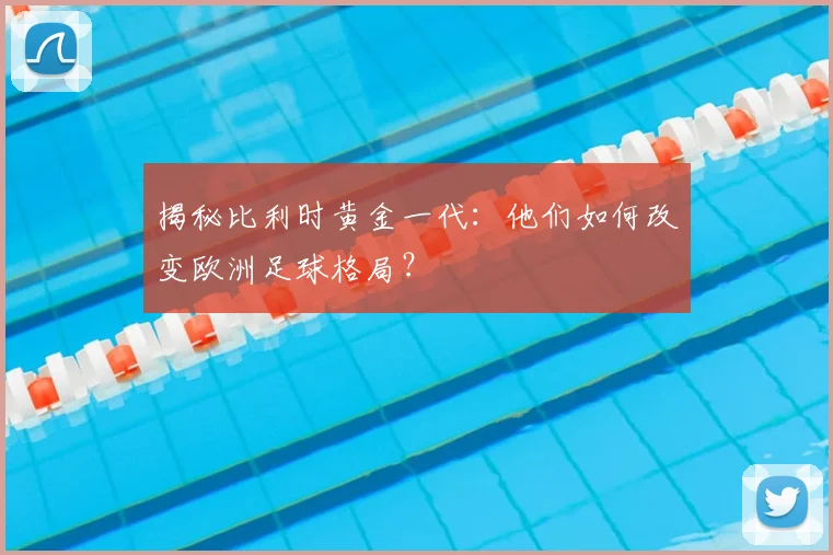揭秘比利时黄金一代：他们如何改变欧洲足球格局？