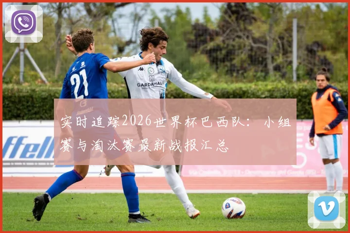 实时追踪2026世界杯巴西队:小组赛与淘汰赛最新战报汇总