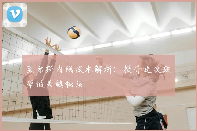 莱尔斯内线技术解析:提升进攻效率的关键秘诀