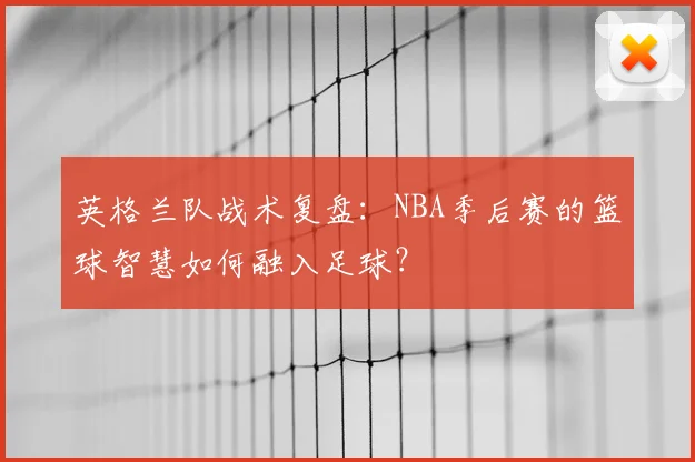英格兰队战术复盘:NBA季后赛的篮球智慧如何融入足球?