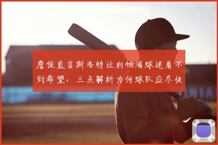 詹俊直言斯洛特让利物浦球迷看不到希望，三点解析为何球队应尽快接触哈维·阿隆索