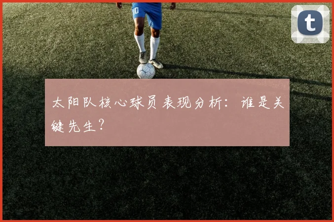 太阳队核心球员表现分析:谁是关键先生?
