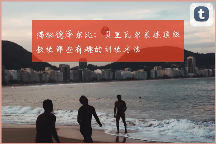 揭秘德泽尔比:贝里瓦尔亲述顶级教练那些有趣的训练方法