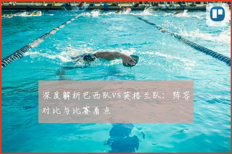 深度解析巴西队vs英格兰队:阵容对比与比赛看点