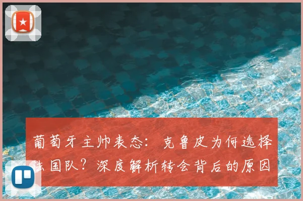 葡萄牙主帅表态:克鲁皮为何选择法国队?深度解析转会背后的原因与尊重