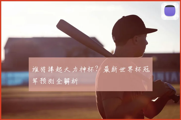 谁将捧起大力神杯？最新世界杯冠军预测全解析