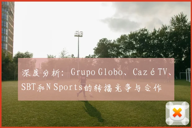 深度分析：Grupo Globo、CazéTV、SBT和N Sports的转播竞争与合作