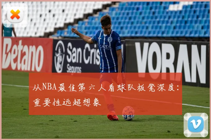 从NBA最佳第六人看球队板凳深度:重要性远超想象